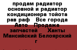 продам радиатор основной и радиатор кондиционера тойота рав раф - Все города Авто » Продажа запчастей   . Ханты-Мансийский,Белоярский г.